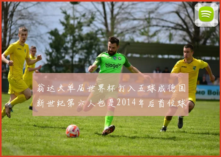 翁达夫单届世界杯打入五球成德国新世纪第六人也是2014年后首位球员