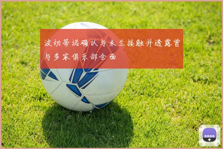 波切蒂诺确认与米兰接触并透露曾与多家俱乐部会面