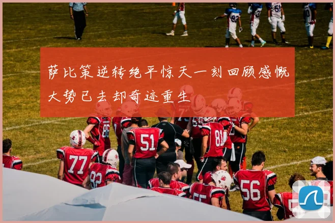 萨比策逆转绝平惊天一刻回顾感慨大势已去却奇迹重生