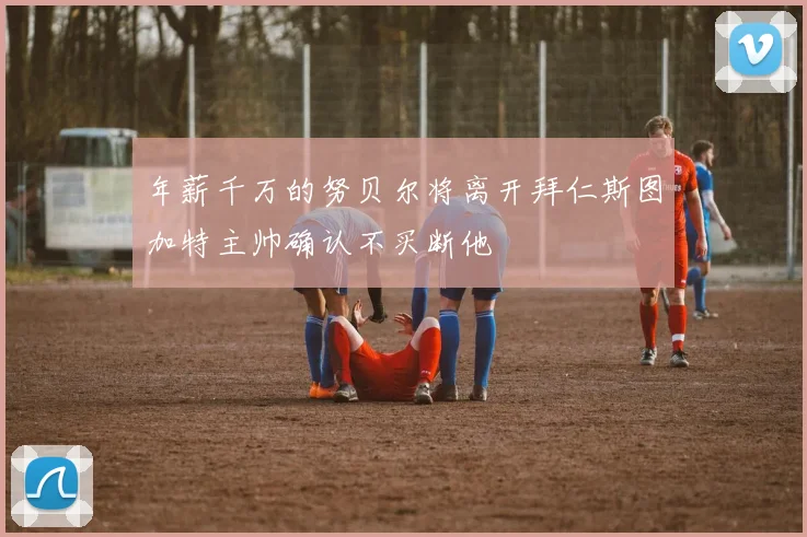 年薪千万的努贝尔将离开拜仁斯图加特主帅确认不买断他