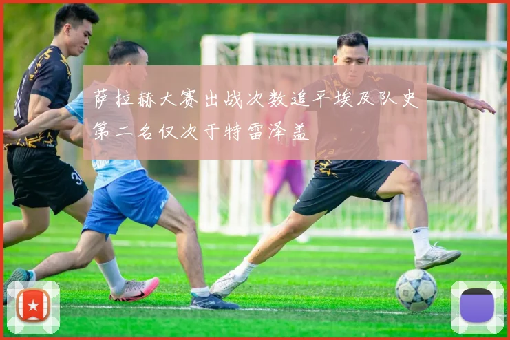 萨拉赫大赛出战次数追平埃及队史第二名仅次于特雷泽盖