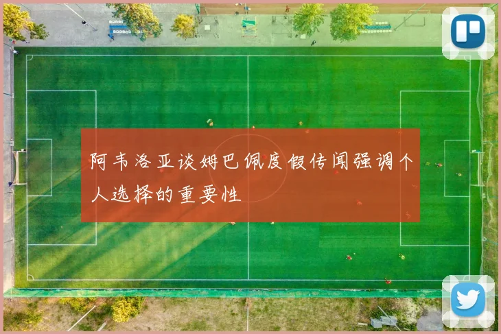 阿韦洛亚谈姆巴佩度假传闻强调个人选择的重要性
