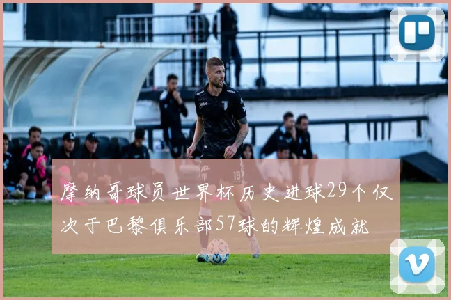 摩纳哥球员世界杯历史进球29个仅次于巴黎俱乐部57球的辉煌成就