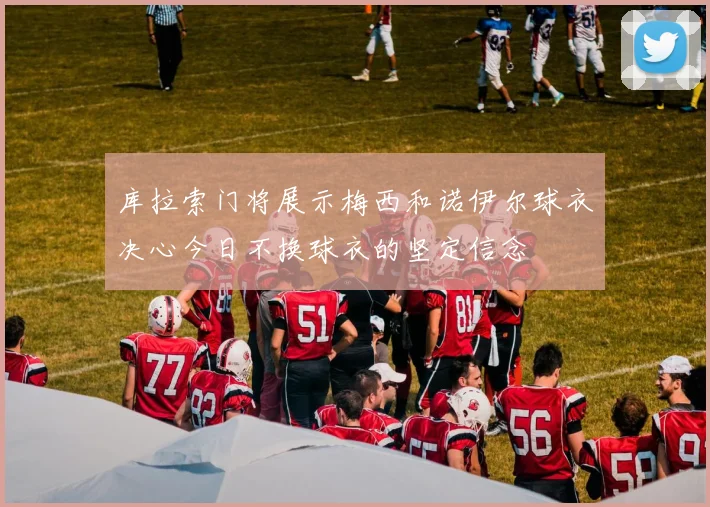 库拉索门将展示梅西和诺伊尔球衣决心今日不换球衣的坚定信念