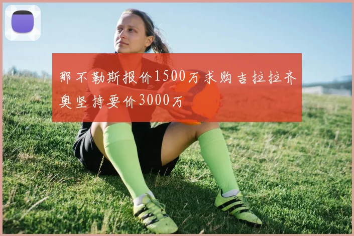 那不勒斯报价1500万求购吉拉拉齐奥坚持要价3000万