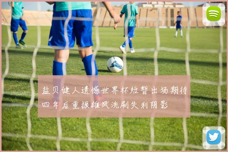 盐贝健人遗憾世界杯短暂出场期待四年后重振雄风洗刷失利阴影