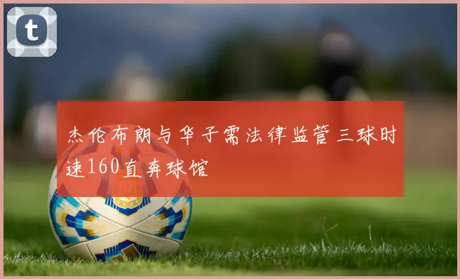 杰伦布朗与华子需法律监管三球时速160直奔球馆
