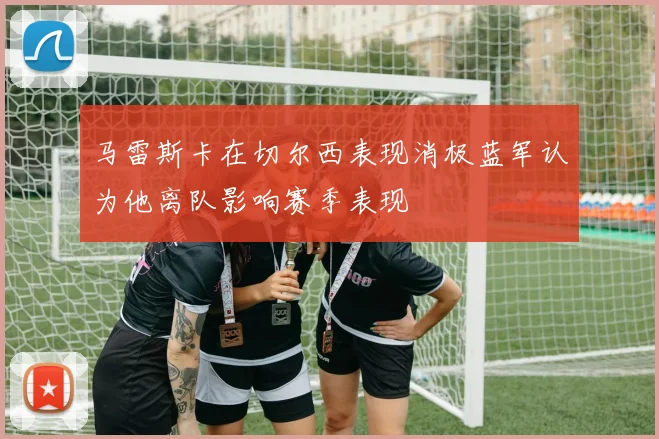 马雷斯卡在切尔西表现消极蓝军认为他离队影响赛季表现