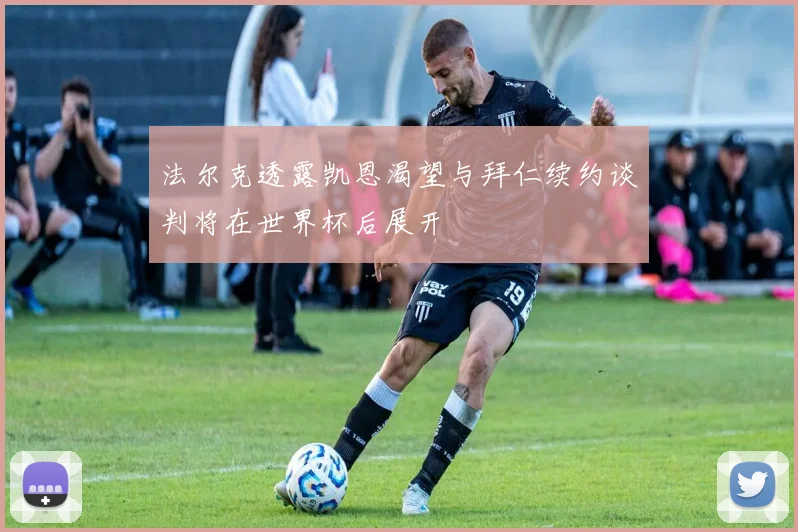 法尔克透露凯恩渴望与拜仁续约谈判将在世界杯后展开