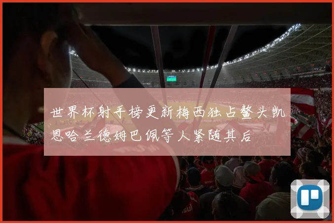 世界杯射手榜更新梅西独占鳌头凯恩哈兰德姆巴佩等人紧随其后