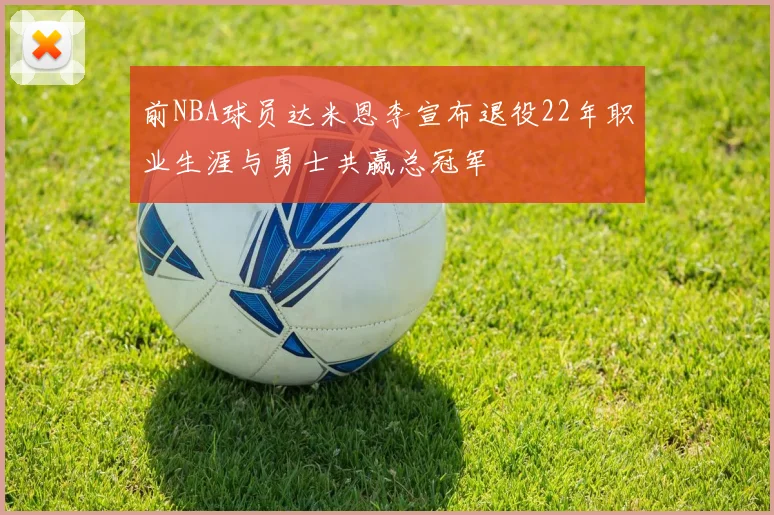 前NBA球员达米恩李宣布退役22年职业生涯与勇士共赢总冠军