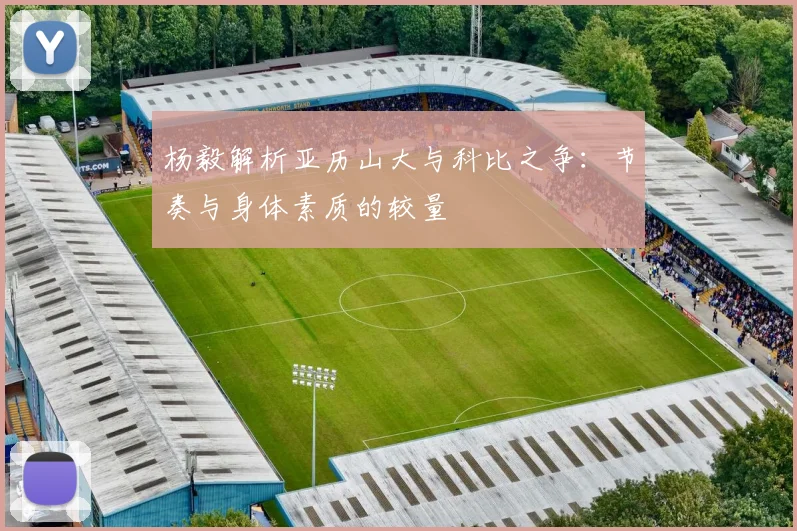 杨毅解析亚历山大与科比之争：节奏与身体素质的较量