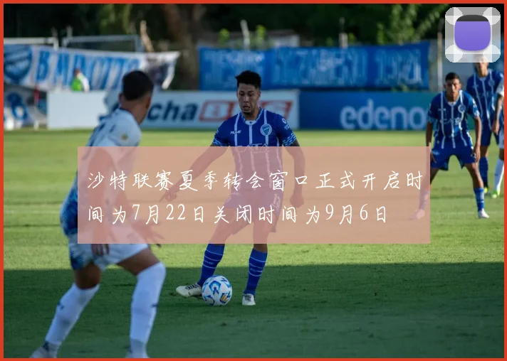 沙特联赛夏季转会窗口正式开启时间为7月22日关闭时间为9月6日